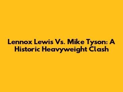 Lennox Lewis Vs. Mike Tyson: A Historic Heavyweight Clash