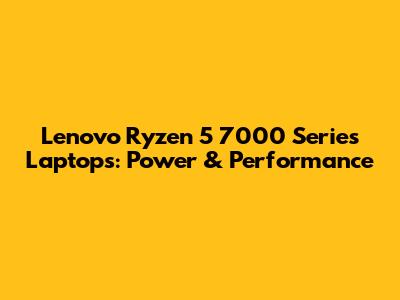 Lenovo Ryzen 5 7000 Series Laptops: Power & Performance