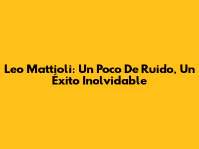 Leo Mattioli: Un Poco De Ruido, Un Éxito Inolvidable