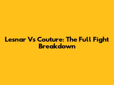 Lesnar Vs Couture: The Full Fight Breakdown