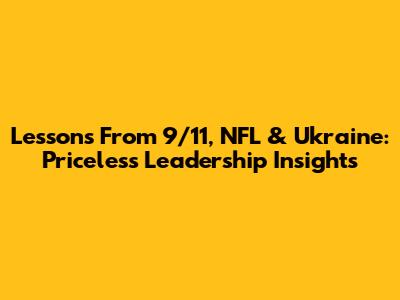 Lessons From 9/11, NFL & Ukraine: Priceless Leadership Insights