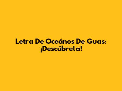 Letra De "Oceános" De Guas: ¡Descúbrela!