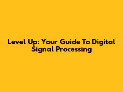 Level Up: Your Guide To Digital Signal Processing
