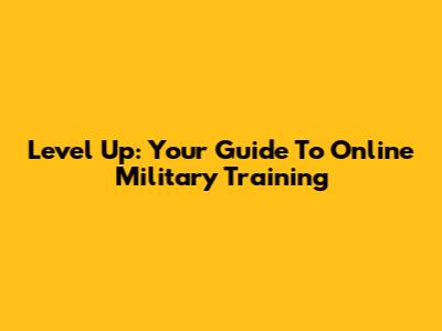 Level Up: Your Guide To Online Military Training