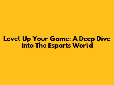 Level Up Your Game: A Deep Dive Into The Esports World