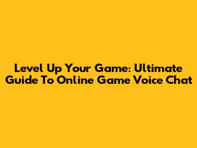 Level Up Your Game: Ultimate Guide To Online Game Voice Chat
