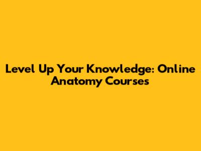 Level Up Your Knowledge: Online Anatomy Courses
