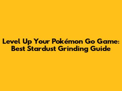 Level Up Your Pokémon Go Game: Best Stardust Grinding Guide