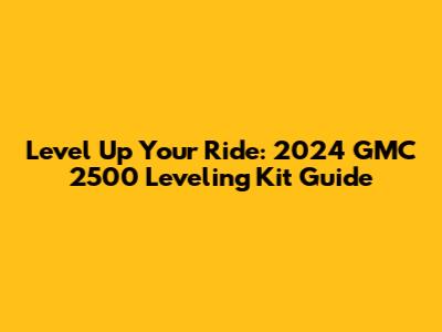 Level Up Your Ride: 2024 GMC 2500 Leveling Kit Guide