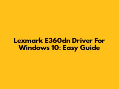 Lexmark E360dn Driver For Windows 10: Easy Guide
