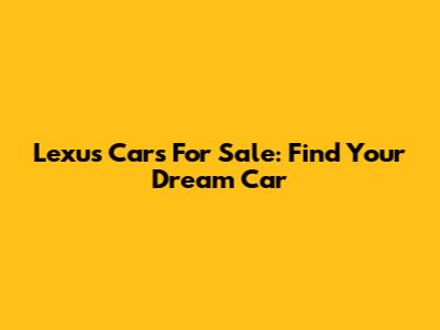 Lexus Cars For Sale: Find Your Dream Car