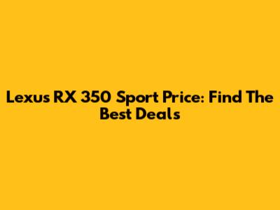 Lexus RX 350 Sport Price: Find The Best Deals