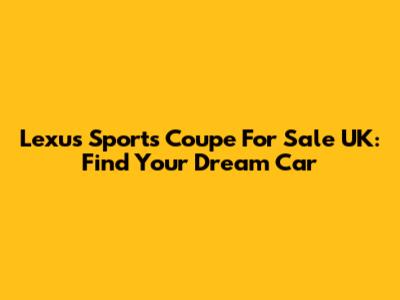 Lexus Sports Coupe For Sale UK: Find Your Dream Car