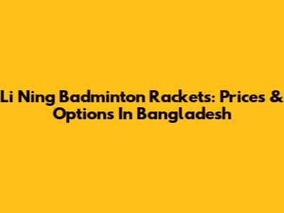 Li Ning Badminton Rackets: Prices & Options In Bangladesh