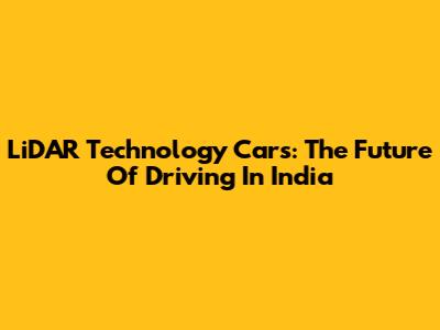 LiDAR Technology Cars: The Future Of Driving In India
