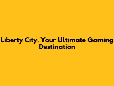 Liberty City: Your Ultimate Gaming Destination