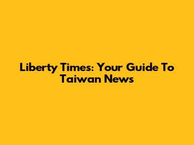 Liberty Times: Your Guide To Taiwan News