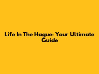 Life In The Hague: Your Ultimate Guide