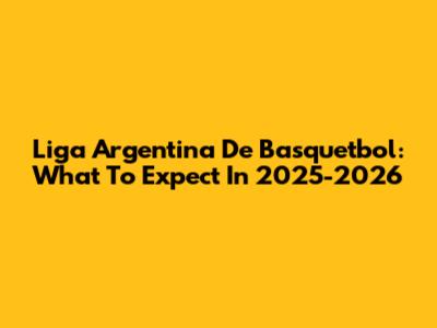 Liga Argentina De Basquetbol: What To Expect In 2025-2026