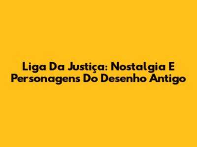Liga Da Justiça: Nostalgia E Personagens Do Desenho Antigo