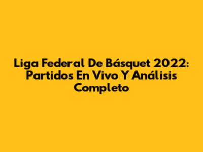 Liga Federal De Básquet 2022: Partidos En Vivo Y Análisis Completo
