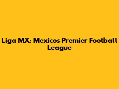 Liga MX: Mexico's Premier Football League