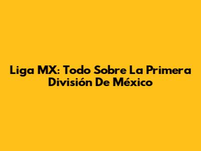 Liga MX: Todo Sobre La Primera División De México