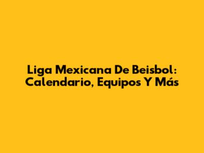 Liga Mexicana De Beisbol: Calendario, Equipos Y Más