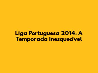 Liga Portuguesa 2014: A Temporada Inesquecível