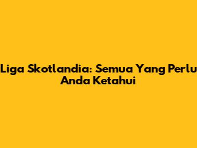 Liga Skotlandia: Semua Yang Perlu Anda Ketahui