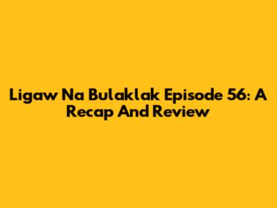 Ligaw Na Bulaklak Episode 56: A Recap And Review