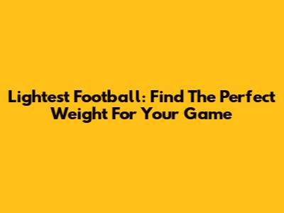 Lightest Football: Find The Perfect Weight For Your Game
