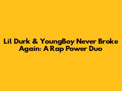 Lil Durk & YoungBoy Never Broke Again: A Rap Power Duo