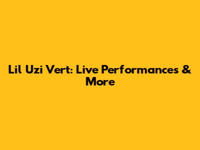 Lil Uzi Vert: Live Performances & More
