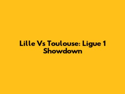 Lille Vs Toulouse: Ligue 1 Showdown