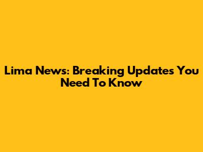 Lima News: Breaking Updates You Need To Know