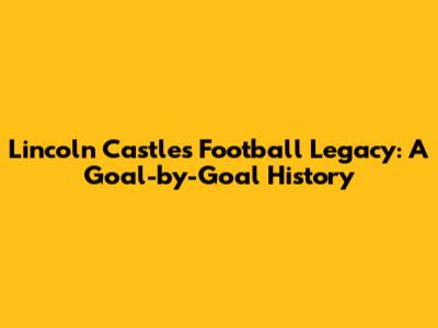 Lincoln Castle's Football Legacy: A Goal-by-Goal History