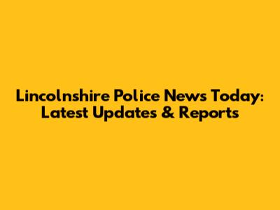 Lincolnshire Police News Today: Latest Updates & Reports