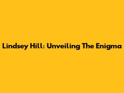 Lindsey Hill: Unveiling The Enigma