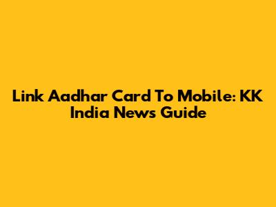 Link Aadhar Card To Mobile: KK India News Guide