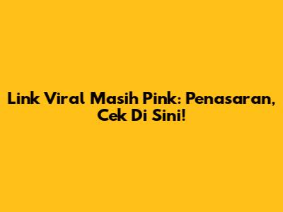 Link Viral Masih Pink: Penasaran, Cek Di Sini!