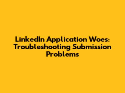 LinkedIn Application Woes: Troubleshooting Submission Problems