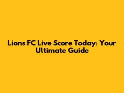 Lions FC Live Score Today: Your Ultimate Guide