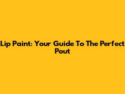 Lip Paint: Your Guide To The Perfect Pout