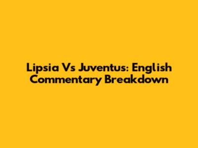 Lipsia Vs Juventus: English Commentary Breakdown