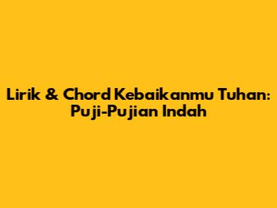 Lirik & Chord Kebaikanmu Tuhan: Puji-Pujian Indah