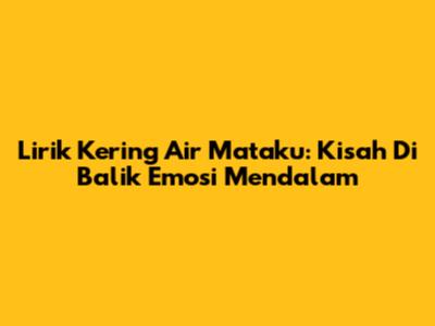 Lirik Kering Air Mataku: Kisah Di Balik Emosi Mendalam