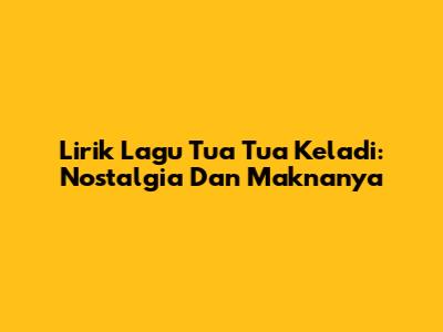 Lirik Lagu 'Tua Tua Keladi': Nostalgia Dan Maknanya