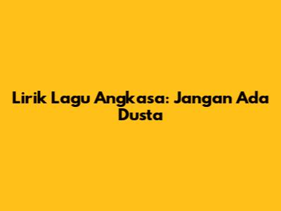 Lirik Lagu Angkasa: Jangan Ada Dusta