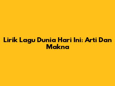 Lirik Lagu Dunia Hari Ini: Arti Dan Makna
